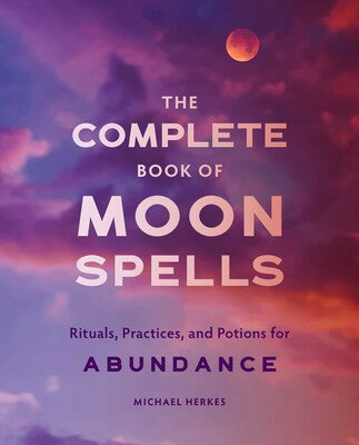 The Complete Book of Moon Spells Rituals, Practices, and Potions for Abundance