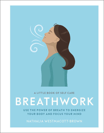 A Little Book of Self Care: Breathwork Use The Power Of Breath To Energize Your Body And Focus Your Mind