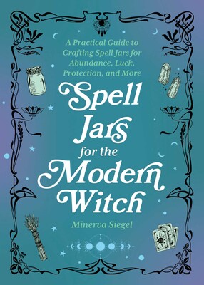 Spell Jars for the Modern Witch A Practical Guide to Crafting Spell Jars for Abundance, Luck, Protection, and More